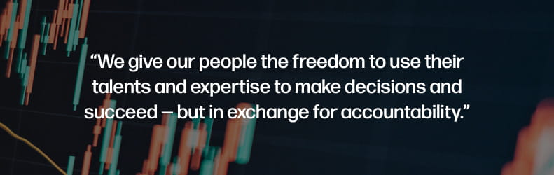 We give our people the freedom to use their talents and expertise to make decisions and succeed — but in exchange for accountability.